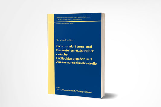 Christian Kreibich: Kommunale Strom- und Gasverteilernetzbetreiber zwischen Entflechtungsgebot und Zusammenschlusskontrolle