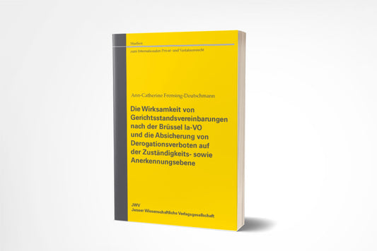 Ann-Catherine Frensing-Deutschmann: Die Wirksamkeit von Gerichtsstandsvereinbarungen nach der Brüssel Ia-VO und die Absicherung von Derogationsverboten auf der Zuständigkeits- sowie Anerkennungsebene